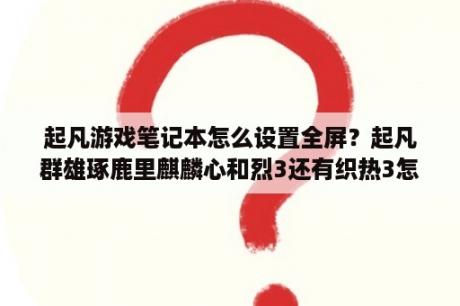 起凡游戏笔记本怎么设置全屏？起凡群雄琢鹿里麒麟心和烈3还有织热3怎么出？