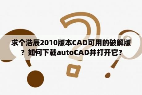 求个浩辰2010版本CAD可用的破解版？如何下载autoCAD并打开它？