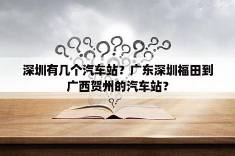 深圳有几个汽车站？广东深圳福田到广西贺州的汽车站？