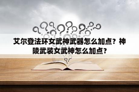 艾尔登法环女武神武器怎么加点？神陵武装女武神怎么加点？