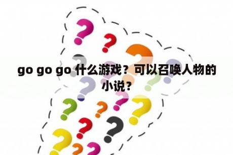 go go go 什么游戏？可以召唤人物的小说？