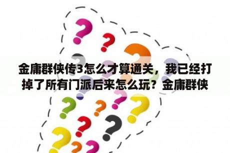 金庸群侠传3怎么才算通关，我已经打掉了所有门派后来怎么玩？金庸群侠传3手机版难度？