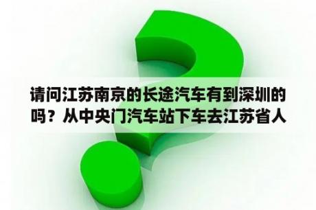 请问江苏南京的长途汽车有到深圳的吗？从中央门汽车站下车去江苏省人民医院坐几路公交车？