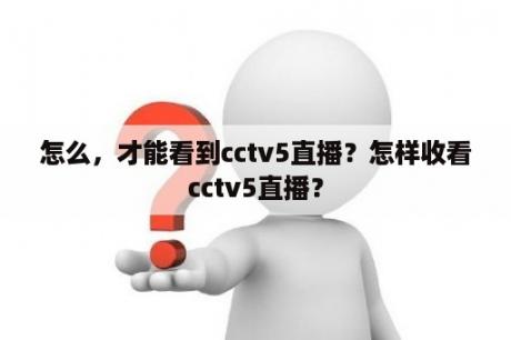 怎么，才能看到cctv5直播？怎样收看cctv5直播？