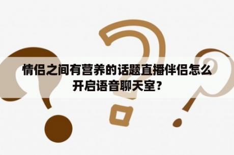 情侣之间有营养的话题直播伴侣怎么开启语音聊天室？