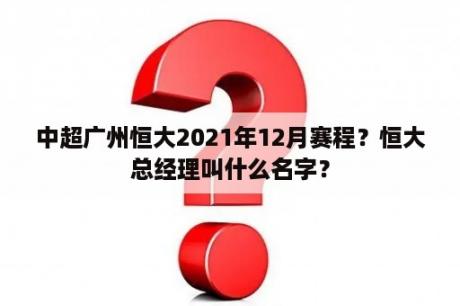 中超广州恒大2021年12月赛程？恒大总经理叫什么名字？