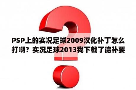 PSP上的实况足球2009汉化补丁怎么打啊？实况足球2013我下载了德补要怎么安装啊？