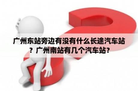 广州东站旁边有没有什么长途汽车站？广州南站有几个汽车站？