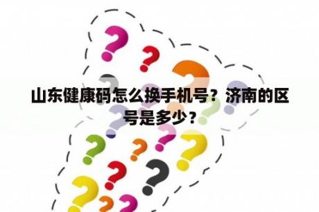 山东健康码怎么换手机号？济南的区号是多少？