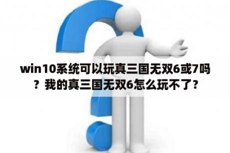 win10系统可以玩真三国无双6或7吗？我的真三国无双6怎么玩不了？