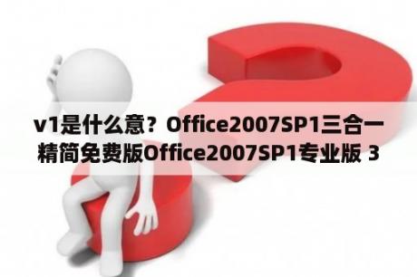 v1是什么意？Office2007SP1三合一精简免费版Office2007SP1专业版 32 6