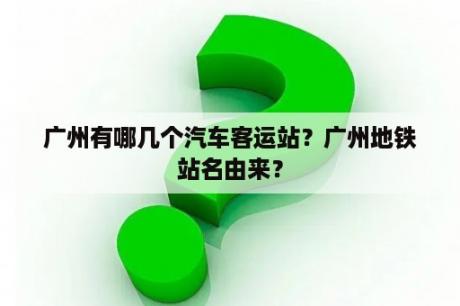 广州有哪几个汽车客运站？广州地铁站名由来？