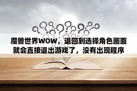 魔兽世界WOW，退回到选择角色画面就会直接退出游戏了，没有出现程序未响应，求解？我的电脑为什么玩魔兽世界在登录界面和进游戏读条很卡？