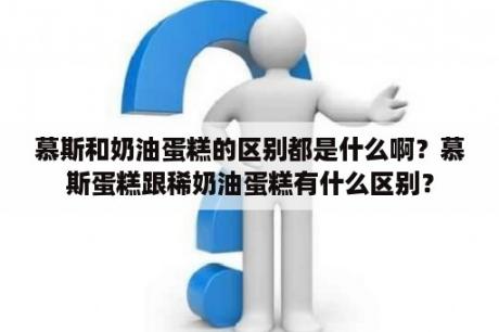 慕斯和奶油蛋糕的区别都是什么啊？慕斯蛋糕跟稀奶油蛋糕有什么区别？