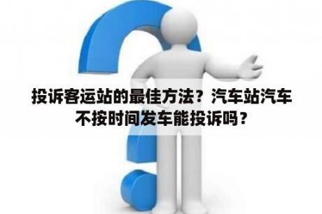 投诉客运站的最佳方法？汽车站汽车不按时间发车能投诉吗？