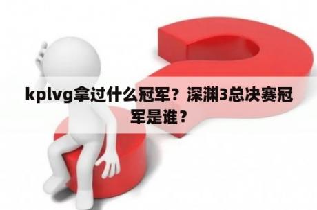 kplvg拿过什么冠军？深渊3总决赛冠军是谁？