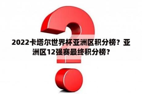 2022卡塔尔世界杯亚洲区积分榜？亚洲区12强赛最终积分榜？