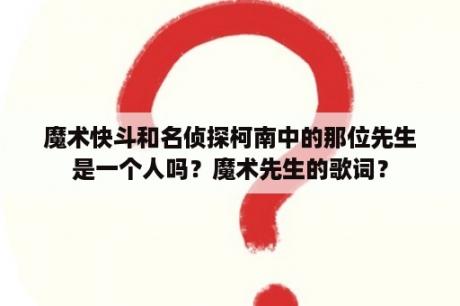 魔术快斗和名侦探柯南中的那位先生是一个人吗？魔术先生的歌词？