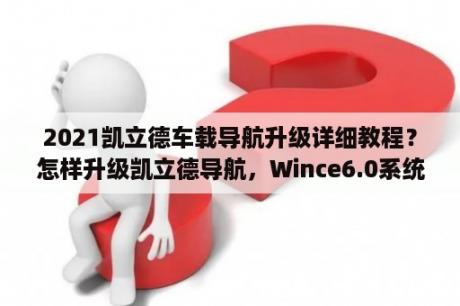 2021凯立德车载导航升级详细教程？怎样升级凯立德导航，Wince6.0系统，凯立德版本C-Car版V5.0。汽车为起亚索兰托？