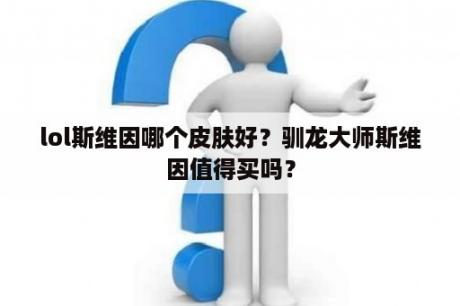 lol斯维因哪个皮肤好？驯龙大师斯维因值得买吗？