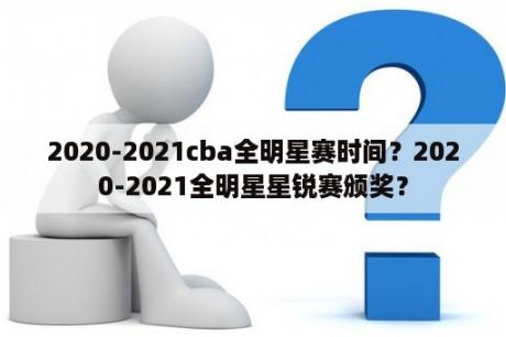 2020-2021cba全明星赛时间？2020-2021全明星星锐赛颁奖？