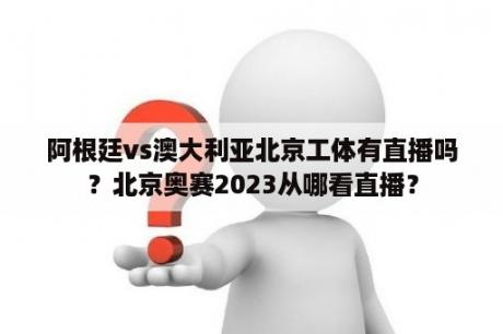 阿根廷vs澳大利亚北京工体有直播吗？北京奥赛2023从哪看直播？