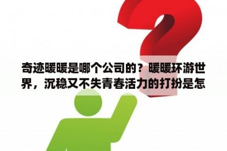 奇迹暖暖是哪个公司的？暖暖环游世界，沉稳又不失青春活力的打扮是怎样的？