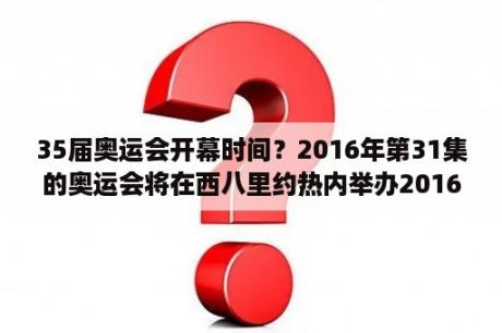 35届奥运会开幕时间？2016年第31集的奥运会将在西八里约热内举办2016年是什么年？