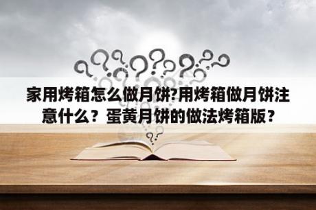 家用烤箱怎么做月饼?用烤箱做月饼注意什么？蛋黄月饼的做法烤箱版？