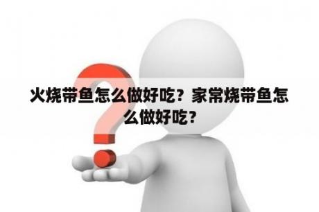 火烧带鱼怎么做好吃？家常烧带鱼怎么做好吃？