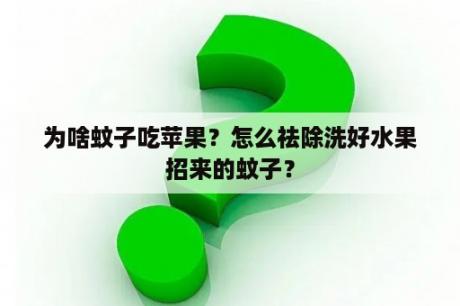 为啥蚊子吃苹果？怎么祛除洗好水果招来的蚊子？