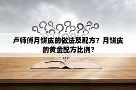 卢师傅月饼皮的做法及配方？月饼皮的黄金配方比例？