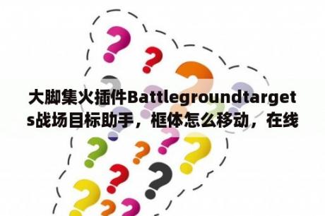 大脚集火插件Battlegroundtargets战场目标助手，框体怎么移动，在线等？英雄联盟凯南台词？