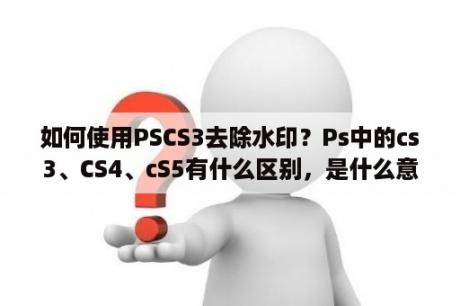 如何使用PSCS3去除水印？Ps中的cs3、CS4、cS5有什么区别，是什么意思？