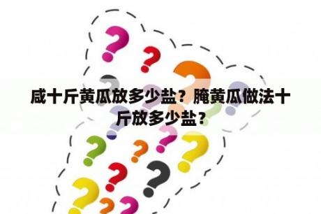 咸十斤黄瓜放多少盐？腌黄瓜做法十斤放多少盐？