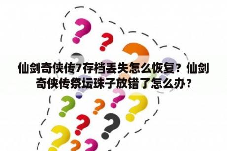 仙剑奇侠传7存档丢失怎么恢复？仙剑奇侠传祭坛珠子放错了怎么办？