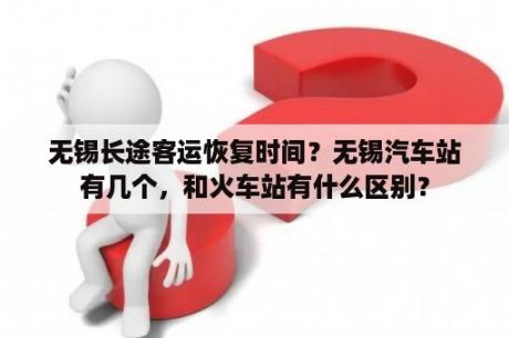 无锡长途客运恢复时间？无锡汽车站有几个，和火车站有什么区别？