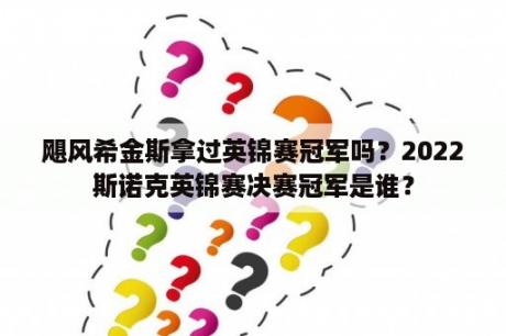 飓风希金斯拿过英锦赛冠军吗？2022斯诺克英锦赛决赛冠军是谁？