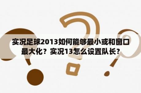 实况足球2013如何能够最小或和窗口最大化？实况13怎么设置队长？