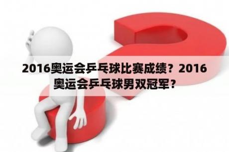 2016奥运会乒乓球比赛成绩？2016奥运会乒乓球男双冠军？