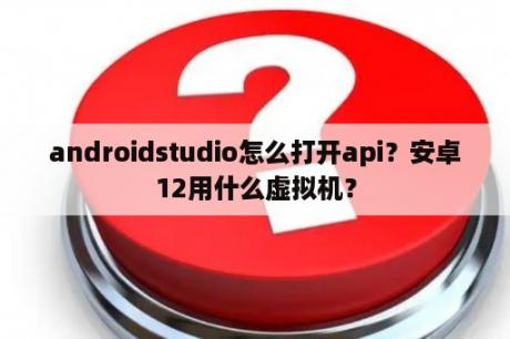 androidstudio怎么打开api？安卓12用什么虚拟机？