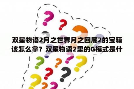 双星物语2月之世界月之回廊2的宝箱该怎么拿？双星物语2里的G模式是什么意思~老是听到别人说这个~我不知道意思诶？