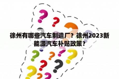 徐州有哪些汽车制造厂？徐州2023新能源汽车补贴政策？