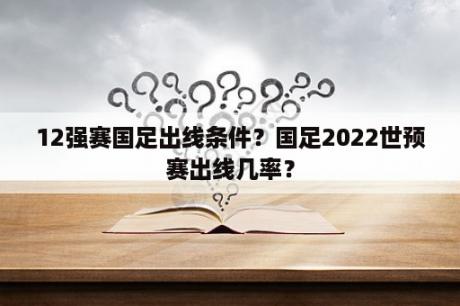 12强赛国足出线条件？国足2022世预赛出线几率？