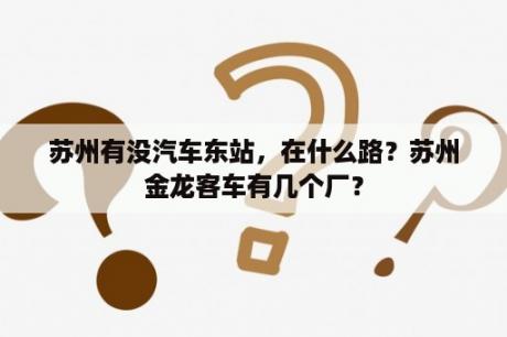 苏州有没汽车东站，在什么路？苏州金龙客车有几个厂？