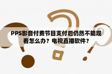 PPS影音付费节目支付后仍然不能观看怎么办？电视直播软件？