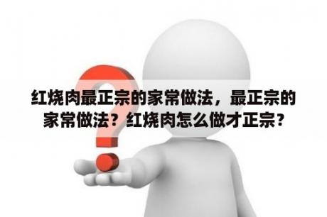 红烧肉最正宗的家常做法，最正宗的家常做法？红烧肉怎么做才正宗？