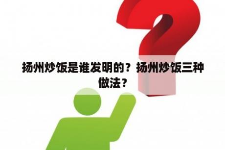 扬州炒饭是谁发明的？扬州炒饭三种做法？