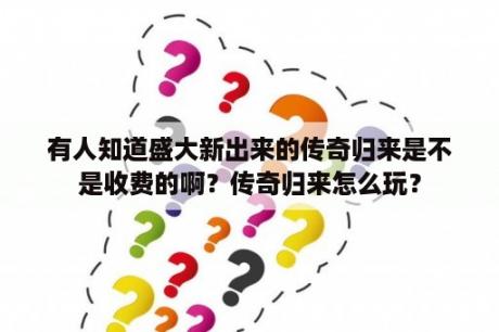 有人知道盛大新出来的传奇归来是不是收费的啊？传奇归来怎么玩？