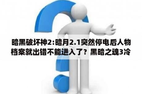 暗黑破坏神2:暗月2.1突然停电后人物档案就出错不能进入了？黑暗之魂3冷冽谷的伊鲁席尔攻略？